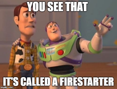 X, X Everywhere Meme | YOU SEE THAT IT'S CALLED A FIRESTARTER | image tagged in memes,x x everywhere | made w/ Imgflip meme maker
