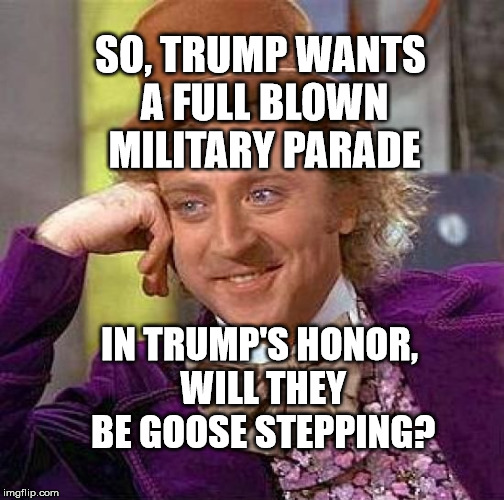 Creepy Condescending Wonka Meme | SO, TRUMP WANTS A FULL BLOWN MILITARY PARADE; IN TRUMP'S HONOR, WILL THEY BE GOOSE STEPPING? | image tagged in memes,creepy condescending wonka | made w/ Imgflip meme maker