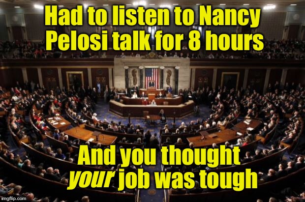 Longest 8 hours ever! | Had to listen to Nancy Pelosi talk for 8 hours; And you thought; job was tough; your | image tagged in congress,memes,nancy pelosi,how tough am i,i hate my job | made w/ Imgflip meme maker