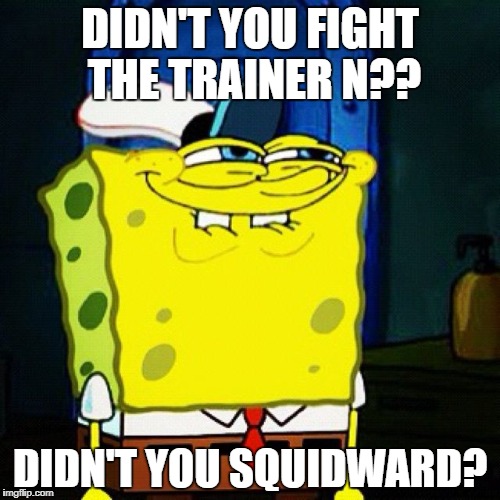 Squidward in pokemon Black & White | DIDN'T YOU FIGHT THE TRAINER N?? DIDN'T YOU SQUIDWARD? | image tagged in you like krabby patties don't you squidward | made w/ Imgflip meme maker
