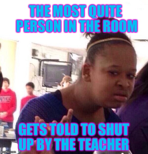 Black Girl Wat Meme | THE MOST QUITE PERSON IN THE ROOM; GETS TOLD TO SHUT UP BY THE TEACHER | image tagged in memes,black girl wat,on any given day i can relate to this,how to summarize my life in the best way possible | made w/ Imgflip meme maker