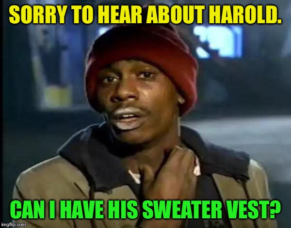Y'all Got Any More Of That Meme | SORRY TO HEAR ABOUT HAROLD. CAN I HAVE HIS SWEATER VEST? | image tagged in memes,y'all got any more of that | made w/ Imgflip meme maker