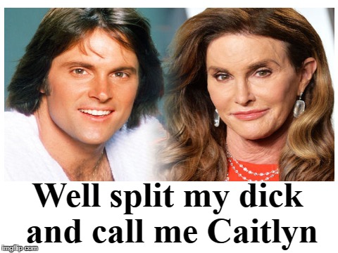Well split my dick and call me Caitlyn | Well split my dick and call me Caitlyn | image tagged in bruce jenner,caitlyn jenner,split my dick,rebult tranny | made w/ Imgflip meme maker