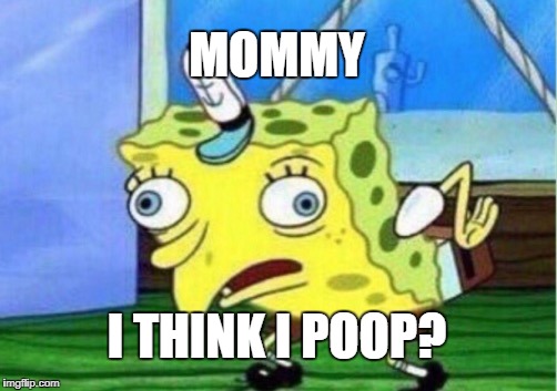 Mocking Spongebob Meme | MOMMY; I THINK I POOP? | image tagged in memes,mocking spongebob | made w/ Imgflip meme maker
