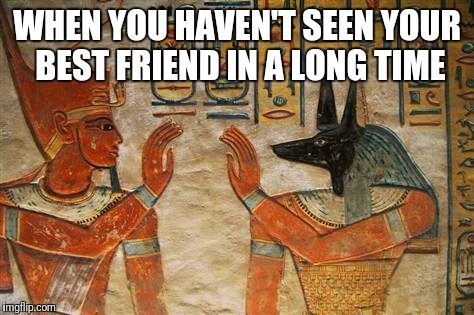 Egyptian High-Five | WHEN YOU HAVEN'T SEEN YOUR BEST FRIEND IN A LONG TIME | image tagged in egyptian high-five | made w/ Imgflip meme maker