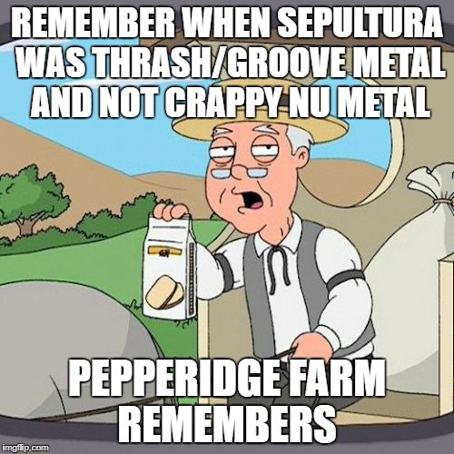 Pepperidge Farm Remembers | REMEMBER WHEN SEPULTURA WAS THRASH/GROOVE METAL AND NOT CRAPPY NU METAL; PEPPERIDGE FARM REMEMBERS | image tagged in memes,pepperidge farm remembers,thrash metal,family guy,heavy metal,pepperidge farm | made w/ Imgflip meme maker