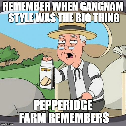 Pepperidge Farm Remembers   | REMEMBER WHEN GANGNAM STYLE WAS THE BIG THING; PEPPERIDGE FARM REMEMBERS | image tagged in memes,pepperidge farm remembers,gangnam style,gangnam style psy,trend,trends | made w/ Imgflip meme maker