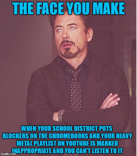 Face You Make Robert Downey Jr. | THE FACE YOU MAKE; WHEN YOUR SCHOOL DISTRICT PUTS BLOCKERS ON THE CHROMEBOOKS AND YOUR HEAVY METAL PLAYLIST ON YOUTUBE IS MARKED INAPPROPRIATE AND YOU CAN'T LISTEN TO IT | image tagged in memes,face you make robert downey jr,heavy metal,playlist,youtube,chromebook | made w/ Imgflip meme maker