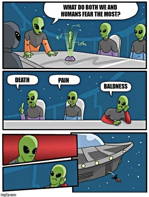 Alien Meeting Suggestion Meme | WHAT DO BOTH WE AND HUMANS FEAR THE MOST? DEATH; PAIN; BALDNESS | image tagged in memes,alien meeting suggestion | made w/ Imgflip meme maker