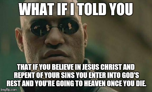 Matrix Morpheus Meme | WHAT IF I TOLD YOU; THAT IF YOU BELIEVE IN JESUS CHRIST AND REPENT OF YOUR SINS YOU ENTER INTO GOD'S REST AND YOU'RE GOING TO HEAVEN ONCE YOU DIE. | image tagged in memes,matrix morpheus | made w/ Imgflip meme maker