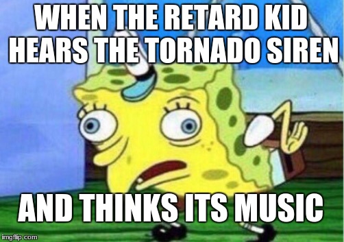 Mocking Spongebob Meme | WHEN THE RETARD KID HEARS THE TORNADO SIREN; AND THINKS ITS MUSIC | image tagged in memes,mocking spongebob | made w/ Imgflip meme maker