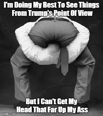 I'm Doing My Best To See Things From Trump's Point Of View But I Can't Get My Head That Far Up My Ass | made w/ Imgflip meme maker