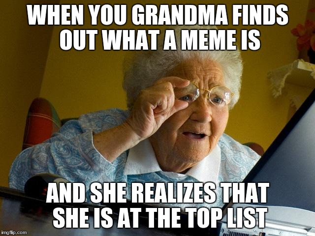 Grandma Finds The Internet | WHEN YOU GRANDMA FINDS OUT WHAT A MEME IS; AND SHE REALIZES THAT SHE IS AT THE TOP LIST | image tagged in memes,grandma finds the internet | made w/ Imgflip meme maker