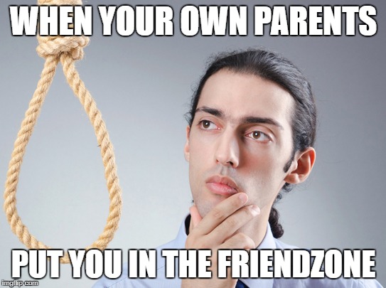 God-Tier Friendzone | WHEN YOUR OWN PARENTS; PUT YOU IN THE FRIENDZONE | image tagged in noose,memes,suicide,contemplating suicide guy,parents | made w/ Imgflip meme maker