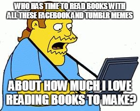 comic book guy | WHO HAS TIME TO READ BOOKS WITH ALL THESE FACEBOOK AND TUMBLR MEMES; ABOUT HOW MUCH I LOVE READING BOOKS TO MAKE? | image tagged in comic book guy | made w/ Imgflip meme maker