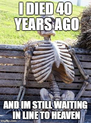 Waiting Skeleton Meme | I DIED 40 YEARS AGO; AND IM STILL WAITING IN LINE TO HEAVEN | image tagged in memes,waiting skeleton | made w/ Imgflip meme maker