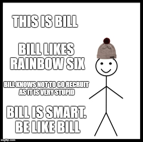 Be Like Bill Meme | THIS IS BILL; BILL LIKES RAINBOW SIX; BILL KNOWS NOT TO GO RECRUIT AS IT IS VERY STUPID; BILL IS SMART. BE LIKE BILL | image tagged in memes,be like bill,r6s | made w/ Imgflip meme maker