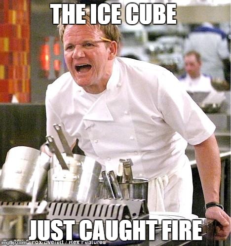 Chef Gordon Ramsay | THE ICE CUBE; JUST CAUGHT FIRE | image tagged in memes,chef gordon ramsay | made w/ Imgflip meme maker