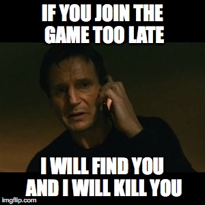 Liam Neeson Taken Meme | IF YOU JOIN THE GAME TOO LATE; I WILL FIND YOU AND I WILL KILL YOU | image tagged in memes,liam neeson taken | made w/ Imgflip meme maker