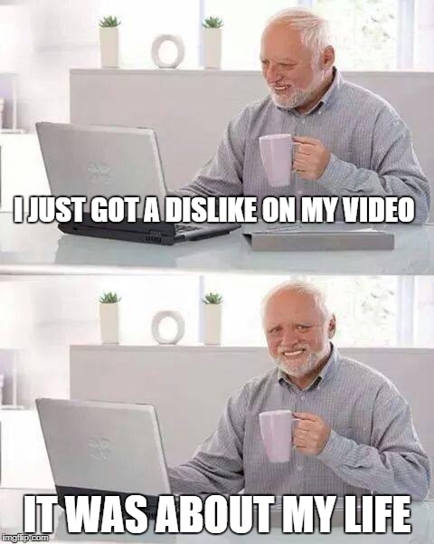 the dislike | I JUST GOT A DISLIKE ON MY VIDEO; IT WAS ABOUT MY LIFE | image tagged in memes,hide the pain harold | made w/ Imgflip meme maker