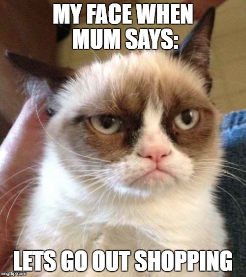 Grumpy Cat Reverse Meme | MY FACE WHEN MUM SAYS:; LETS GO OUT SHOPPING | image tagged in memes,grumpy cat reverse,grumpy cat | made w/ Imgflip meme maker