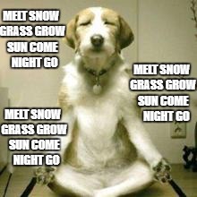 springtime
 | MELT SNOW GRASS GROW SUN COME    NIGHT GO; MELT SNOW GRASS GROW SUN COME    NIGHT GO; MELT SNOW GRASS GROW SUN COME   NIGHT GO | image tagged in spring mantra,summer's here,meditating dog | made w/ Imgflip meme maker