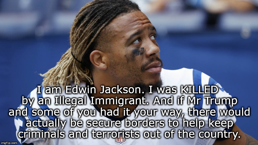 RIP Edwin Jackson | I am Edwin Jackson.
I was KILLED by an Illegal Immigrant. And if Mr Trump and some of you had it your way, there would actually be secure borders to help keep criminals and terrorists out of the country. | image tagged in elon musk,illegal immigration,donald trump | made w/ Imgflip meme maker