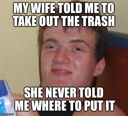 10 Guy's Chores | MY WIFE TOLD ME TO TAKE OUT THE TRASH; SHE NEVER TOLD ME WHERE TO PUT IT | image tagged in memes,10 guy,chores,trash,garbage,rubbish | made w/ Imgflip meme maker