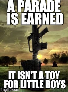 Military Memorial | A PARADE IS EARNED; IT ISN'T A TOY FOR LITTLE BOYS | image tagged in military memorial | made w/ Imgflip meme maker