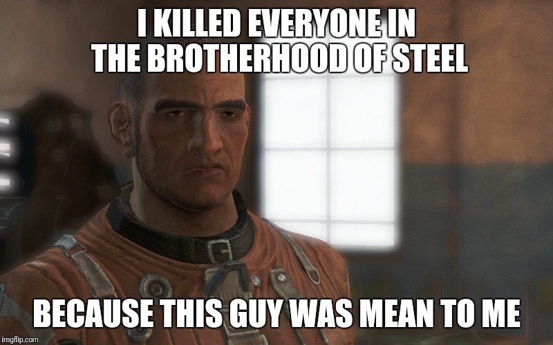 This guy. | I KILLED EVERYONE IN THE BROTHERHOOD OF STEEL; BECAUSE THIS GUY WAS MEAN TO ME | image tagged in fallout 4 | made w/ Imgflip meme maker