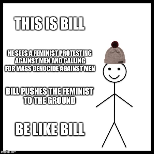 Be Like Bill Meme | THIS IS BILL; HE SEES A FEMINIST PROTESTING AGAINST MEN AND CALLING FOR MASS GENOCIDE AGAINST MEN; BILL PUSHES THE FEMINIST TO THE GROUND; BE LIKE BILL | image tagged in memes,be like bill | made w/ Imgflip meme maker