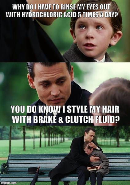 Finding Neverland Meme | WHY DO I HAVE TO RINSE MY EYES OUT WITH HYDROCHLORIC ACID 5 TIMES A DAY? YOU DO KNOW I STYLE MY HAIR WITH BRAKE & CLUTCH FLUID? | image tagged in memes,finding neverland | made w/ Imgflip meme maker
