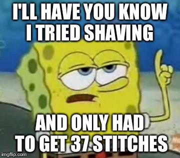 I'll Have You Know Spongebob Meme | I'LL HAVE YOU KNOW I TRIED SHAVING; AND ONLY HAD TO GET 37 STITCHES | image tagged in memes,ill have you know spongebob | made w/ Imgflip meme maker