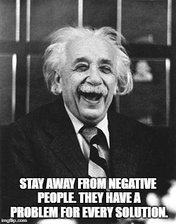 Einstein laugh | STAY AWAY FROM NEGATIVE PEOPLE. THEY HAVE A PROBLEM FOR EVERY SOLUTION. | image tagged in einstein laugh | made w/ Imgflip meme maker