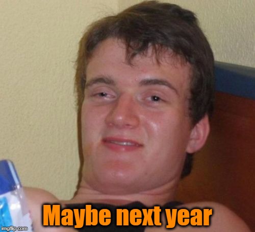 10 Guy Meme | Maybe next year | image tagged in memes,10 guy | made w/ Imgflip meme maker