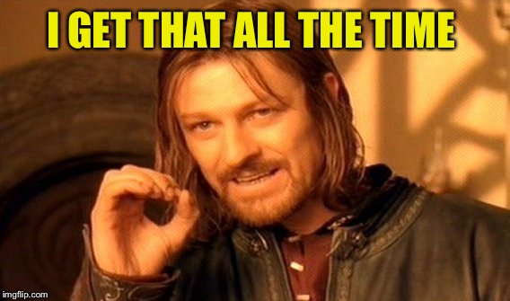 One Does Not Simply Meme | I GET THAT ALL THE TIME | image tagged in memes,one does not simply | made w/ Imgflip meme maker