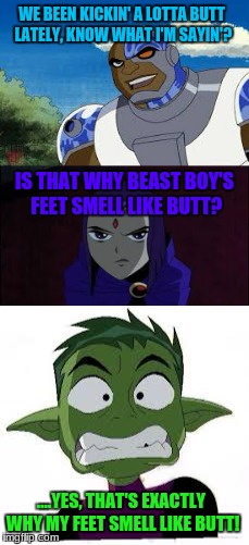 Teen Titans | WE BEEN KICKIN' A LOTTA BUTT LATELY, KNOW WHAT I'M SAYIN'? IS THAT WHY BEAST BOY'S FEET SMELL LIKE BUTT? ....YES, THAT'S EXACTLY WHY MY FEET SMELL LIKE BUTT! | image tagged in teen titans | made w/ Imgflip meme maker