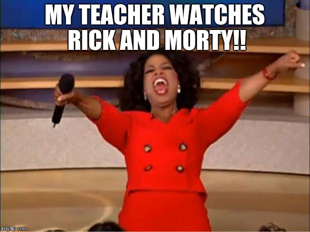 I'm gonna be so smart | MY TEACHER WATCHES RICK AND MORTY!! | image tagged in memes,oprah you get a,rick and morty,genius | made w/ Imgflip meme maker