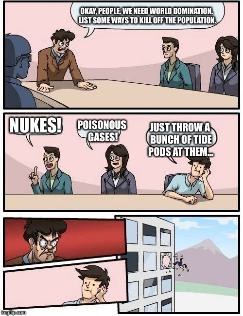 Ways to have world domination | OKAY, PEOPLE. WE NEED WORLD DOMINATION. LIST SOME WAYS TO KILL OFF THE POPULATION. NUKES! POISONOUS GASES! JUST THROW A BUNCH OF TIDE PODS AT THEM... | image tagged in memes,boardroom meeting suggestion,tide pods,eating,tide pod challenge | made w/ Imgflip meme maker