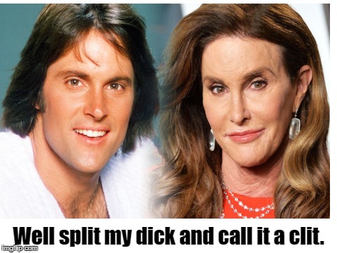 Split my dick and call it a clit | Well split my dick and call it a clit. | image tagged in bruce jenner,caitlyn jenner,rebuilt tranny,clit,dick | made w/ Imgflip meme maker
