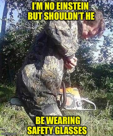 And gloves?? |  I’M NO EINSTEIN BUT SHOULDN’T HE; BE WEARING SAFETY GLASSES | image tagged in idiot,chainsaw | made w/ Imgflip meme maker