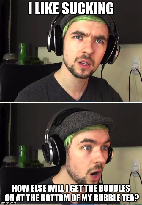 Same here | I LIKE SUCKING; HOW ELSE WILL I GET THE BUBBLES ON AT THE BOTTOM OF MY BUBBLE TEA? | image tagged in jacksepticeye god,funny,funny memes,jacksepticeye,memes | made w/ Imgflip meme maker