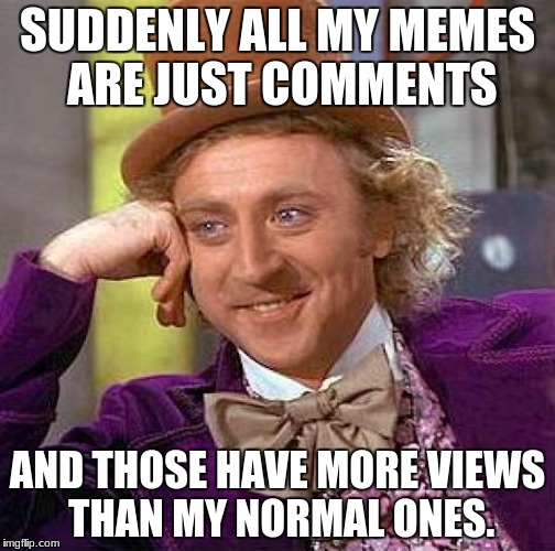 Self Awareness 2 | SUDDENLY ALL MY MEMES ARE JUST COMMENTS; AND THOSE HAVE MORE VIEWS THAN MY NORMAL ONES. | image tagged in memes,creepy condescending wonka,self awareness | made w/ Imgflip meme maker