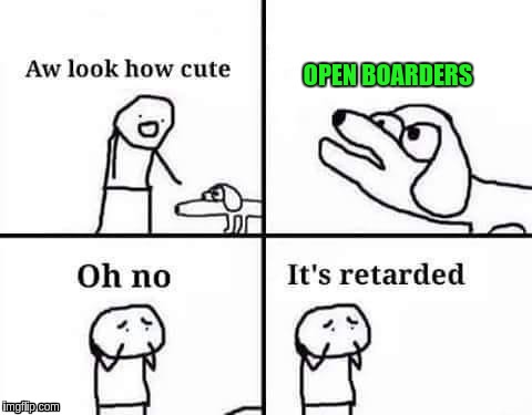 Oh no its retarded | OPEN BOARDERS | image tagged in oh no its retarded | made w/ Imgflip meme maker