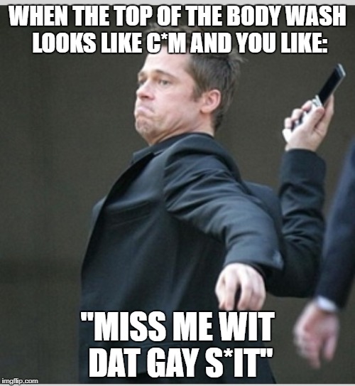 Brad Pitt throwing phone | WHEN THE TOP OF THE BODY WASH LOOKS LIKE C*M AND YOU LIKE:; "MISS ME WIT DAT GAY S*IT" | image tagged in brad pitt throwing phone | made w/ Imgflip meme maker