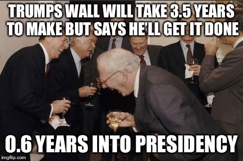 Laughing Men In Suits | TRUMPS WALL WILL TAKE 3.5 YEARS TO MAKE BUT SAYS HE’LL GET IT DONE; 0.6 YEARS INTO PRESIDENCY | image tagged in memes,laughing men in suits | made w/ Imgflip meme maker