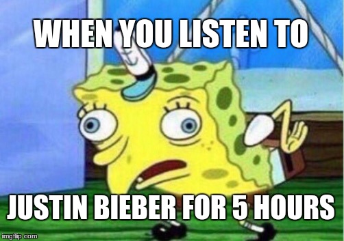 Mocking Spongebob | WHEN YOU LISTEN TO; JUSTIN BIEBER FOR 5 HOURS | image tagged in memes,mocking spongebob | made w/ Imgflip meme maker