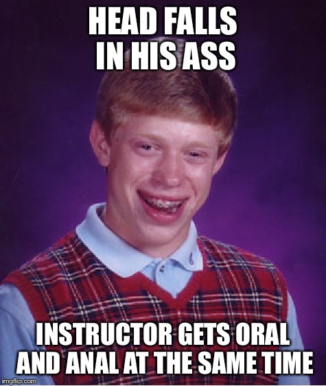 Bad Luck Brian Meme | HEAD FALLS IN HIS ASS INSTRUCTOR GETS ORAL AND ANAL AT THE SAME TIME | image tagged in memes,bad luck brian | made w/ Imgflip meme maker