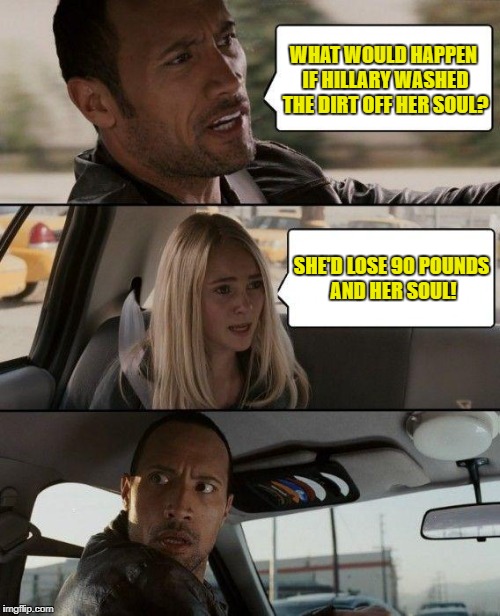 The Rock Driving Meme | WHAT WOULD HAPPEN IF HILLARY WASHED THE DIRT OFF HER SOUL? SHE'D LOSE 90 POUNDS AND HER SOUL! | image tagged in memes,the rock driving | made w/ Imgflip meme maker
