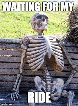 Waiting Skeleton | WAITING FOR MY; RIDE | image tagged in memes,waiting skeleton | made w/ Imgflip meme maker